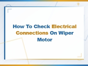 How to Check Electrical Connections on Your Wiper Motor