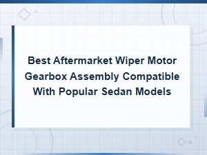 Best Aftermarket Wiper Motor Gearbox Assembly for Popular Sedan Models