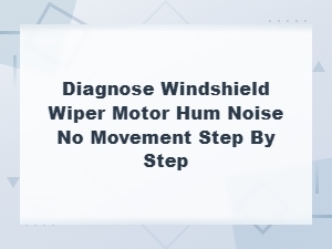 Diagnose Windshield Wiper Motor Hum with No Movement: Step-by-Step Guide