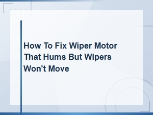How to Fix a Wiper Motor That Hums but Wipers Won't Move – Motor Replacement Guide