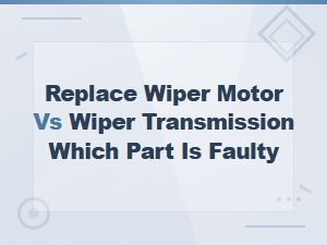Replace Wiper Motor vs Wiper Transmission: How to Tell Which Part Is Faulty