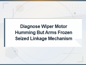 Wiper Motor Hums but Arms Stuck: Diagnosing Seized Linkage and Pivot Mechanisms