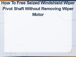 How to Free a Seized Windshield Wiper Pivot Shaft Without Removing the Motor