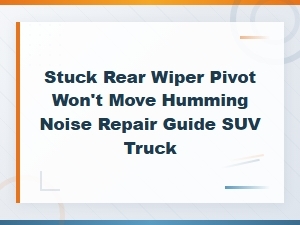 Stuck Rear Wiper Pivot Won't Move Humming Noise Repair Guide for Suvs and Trucks