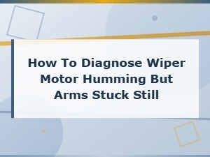 How to Diagnose Wiper Motor Humming but Arms Stuck Still